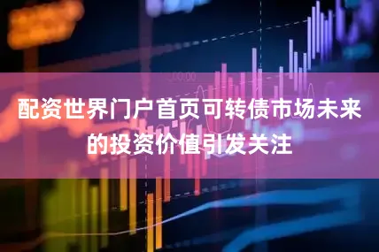 配资世界门户首页可转债市场未来的投资价值引发关注
