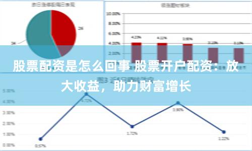 股票配资是怎么回事 股票开户配资：放大收益，助力财富增长