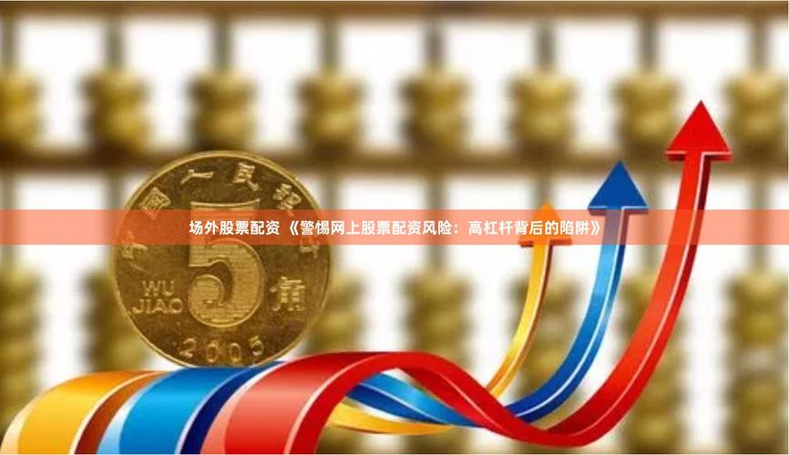 炒股如何股票配资？用少量资金撬动更多机会，警惕风险陷阱
